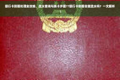 银行卡到期处理全攻略，流水查询与换卡步骤??银行卡到期会查流水吗？一文解析！