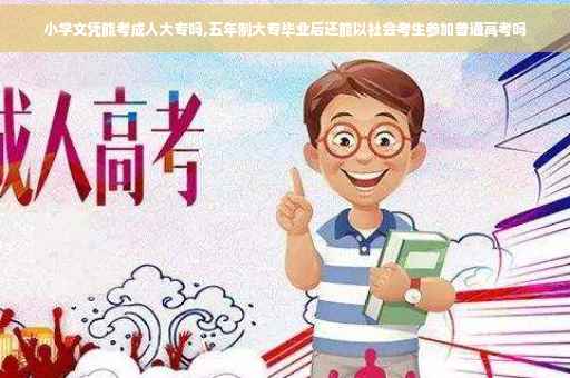 小学文凭能考成人大专吗,五年制大专毕业后还能以社会考生参加普通高考吗