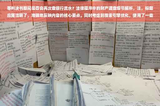 等判决书期间是否会再次查银行流水？法律程序中的财产调查细节解析，注，标题应简洁明了，准确地反映内容的核心要点。同时考虑到搜索引擎优化，使用了一些关键词和符号来吸引潜在读者的注意力。