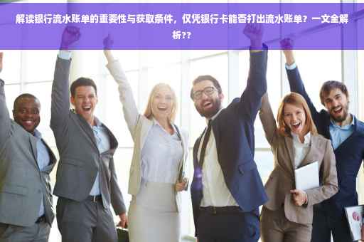 解读银行流水账单的重要性与获取条件，仅凭银行卡能否打出流水账单？一文全解析??