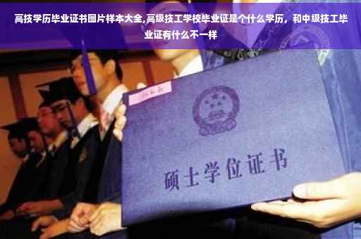 高技学历毕业证书图片样本大全,高级技工学校毕业证是个什么学历，和中级技工毕业证有什么不一样