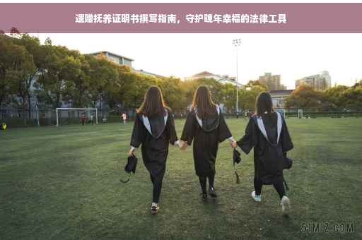 遗赠抚养证明书撰写指南，守护晚年幸福的法律工具