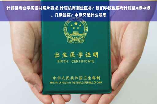 计算机专业学历证书照片要求,计算机有哪些证书？我们学校说要考计算机4级中级。几级最高？中级又是什么意思
