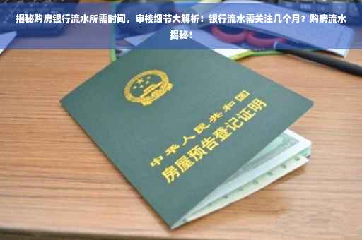 揭秘购房银行流水所需时间，审核细节大解析！银行流水需关注几个月？购房流水揭秘！