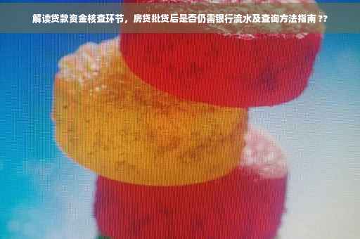 解读贷款资金核查环节，房贷批贷后是否仍需银行流水及查询方法指南 ??