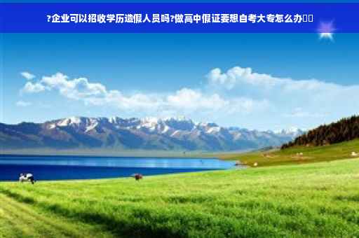 ?企业可以招收学历造假人员吗?做高中假证要想自考大专怎么办⚡️