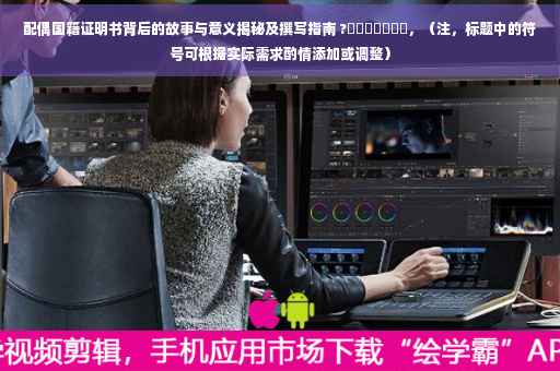 配偶国籍证明书背后的故事与意义揭秘及撰写指南 ?​​​​​​​，（注，标题中的符号可根据实际需求酌情添加或调整）