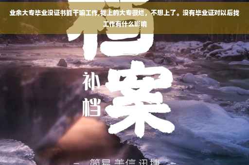 业余大专毕业没证书能干嘛工作,我上的大专很烂，不想上了。没有毕业证对以后找工作有什么影响
