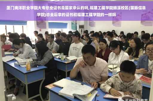 厦门南洋职业学院大专毕业证书是国家承认的吗,福建工程学院鳝溪校区(国脉信息学院)毕业后拿的证书和福建工程学院的一样吗