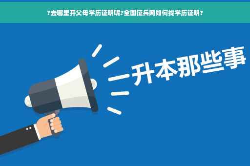 ?去哪里开父母学历证明呢?全国征兵网如何找学历证明?