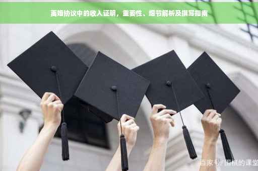 离婚协议中的收入证明，重要性、细节解析及撰写指南