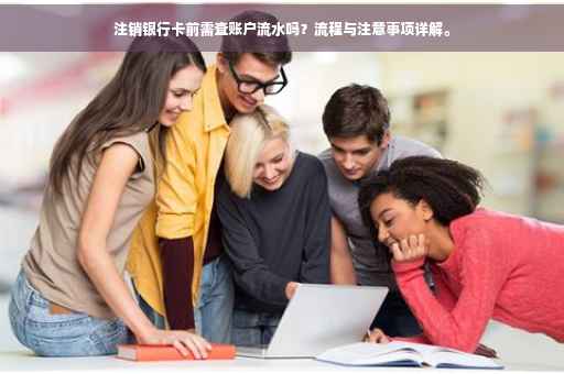注销银行卡前需查账户流水吗？流程与注意事项详解。