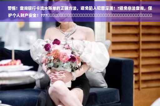 警惕！查询银行卡流水账单的正确方法，避免陷入犯罪深渊！?避免非法查询，保护个人财产安全！???​​​​​​​​​​​​​​​​​​​​​​​​​​​​​​​​​​​​​​​​​​