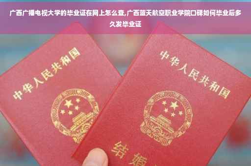 广西广播电视大学的毕业证在网上怎么查,广西蓝天航空职业学院口碑如何毕业后多久发毕业证