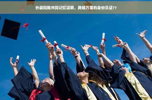 外籍同胞共同记忆证明，跨越万里的身份见证??