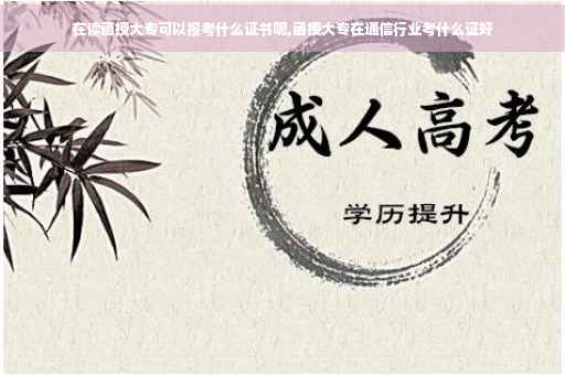 在读函授大专可以报考什么证书呢,函授大专在通信行业考什么证好