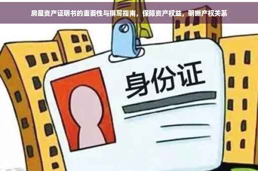 房屋资产证明书的重要性与撰写指南，保障资产权益，明晰产权关系