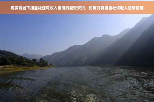 现实背景下挂靠社保与收入证明的复杂交织，如何开具挂靠社保收入证明指南