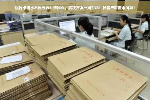 银行卡流水不足五万？别担心，解决方案一网打尽！轻松应对流水问题！