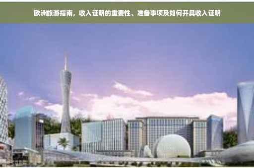 欧洲旅游指南，收入证明的重要性、准备事项及如何开具收入证明