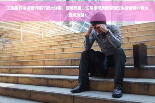工商银行电话查询银行流水详解，查询流程、注意事项及能否通过电话查询??流水查询攻略?