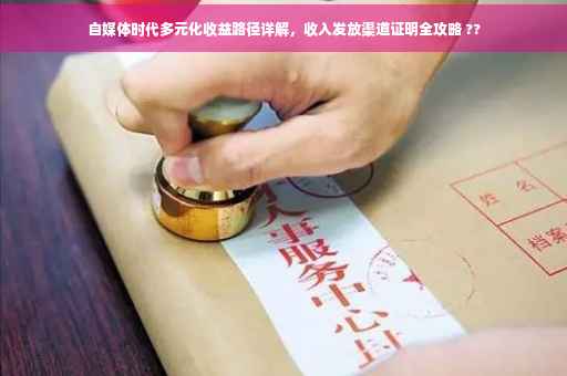 自媒体时代多元化收益路径详解，收入发放渠道证明全攻略 ??