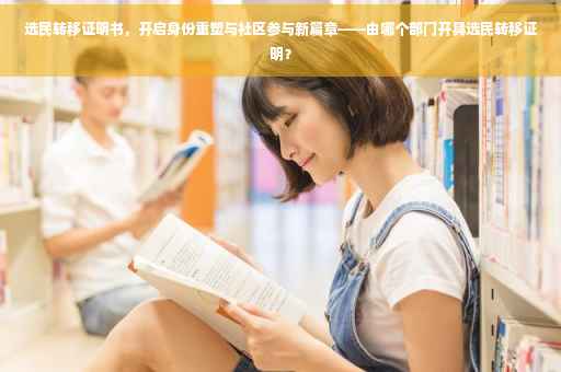 选民转移证明书，开启身份重塑与社区参与新篇章——由哪个部门开具选民转移证明？