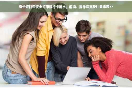 身份证能否安全打印银行卡流水，解读、操作指南及注意事项??