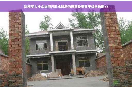 揭秘买大卡车需银行流水背后的原因及贷款手续全攻略??