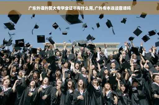广东外语外贸大专学业证书有什么用,广外专本连读靠谱吗