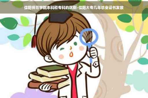 信阳师范学院本科和专科的区别-信阳大专几年毕业证书发放