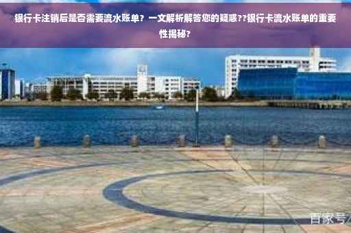 银行卡注销后是否需要流水账单？一文解析解答您的疑惑??银行卡流水账单的重要性揭秘?
