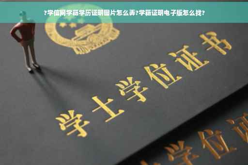 ?学信网学籍学历证明图片怎么弄?学籍证明电子版怎么找?