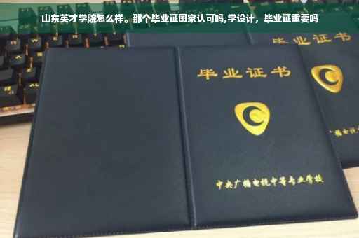 山东英才学院怎么样。那个毕业证国家认可吗,学设计，毕业证重要吗