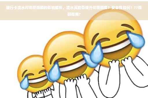 银行卡流水对花呗提额的影响解析，流水高能否提升花呗额度？安全性如何？??提额指南?