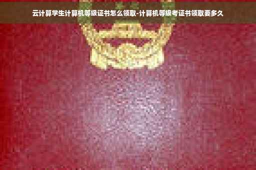 云计算学生计算机等级证书怎么领取-计算机等级考证书领取要多久