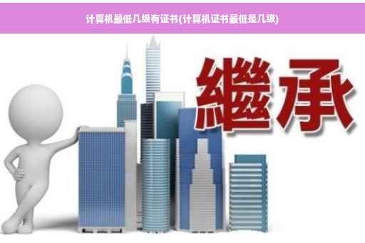 计算机最低几级有证书(计算机证书最低是几级)