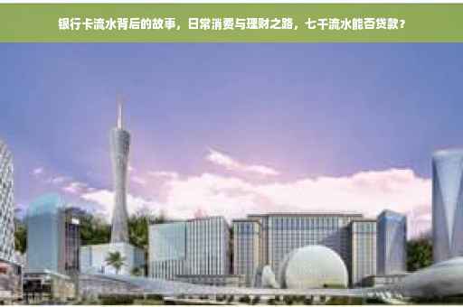 银行卡流水背后的故事，日常消费与理财之路，七千流水能否贷款？