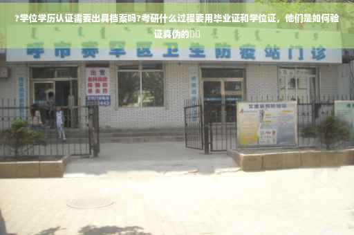?学位学历认证需要出具档案吗?考研什么过程要用毕业证和学位证，他们是如何验证真伪的⚡️