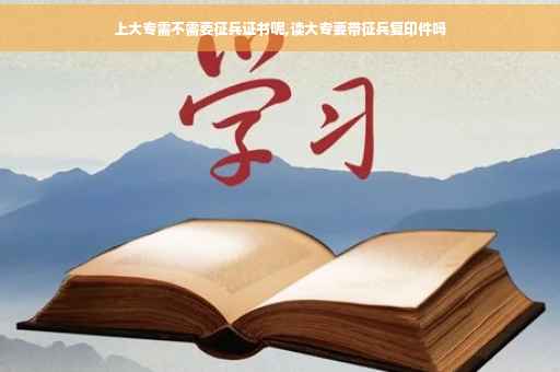 上大专需不需要征兵证书呢,读大专要带征兵复印件吗