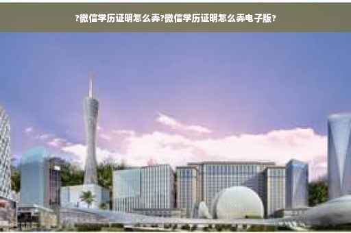 ?微信学历证明怎么弄?微信学历证明怎么弄电子版?