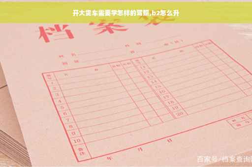 开大货车需要学怎样的驾照,b2怎么升