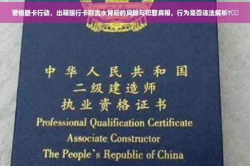 警惕断卡行动，出租银行卡刷流水背后的风险与犯罪真相，行为是否违法解析?⚡️
