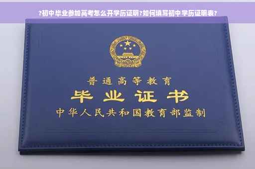 ?初中毕业参加高考怎么开学历证明?如何填写初中学历证明表?