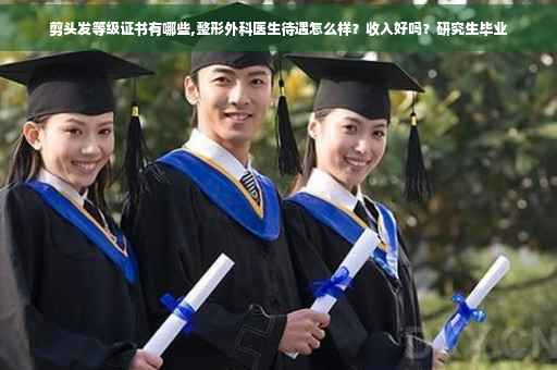 剪头发等级证书有哪些,整形外科医生待遇怎么样？收入好吗？研究生毕业