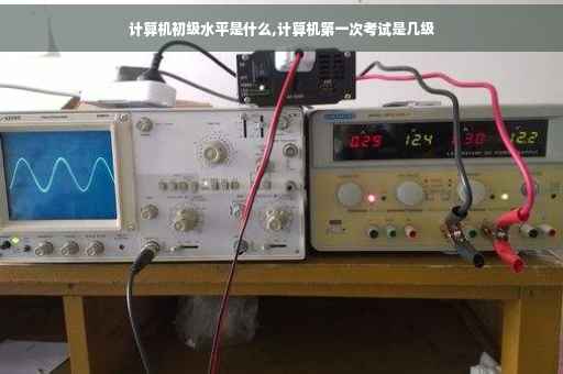 计算机初级水平是什么,计算机第一次考试是几级