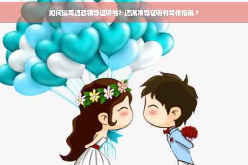 如何撰写调派领导证明书？调派领导证明书写作指南 ?