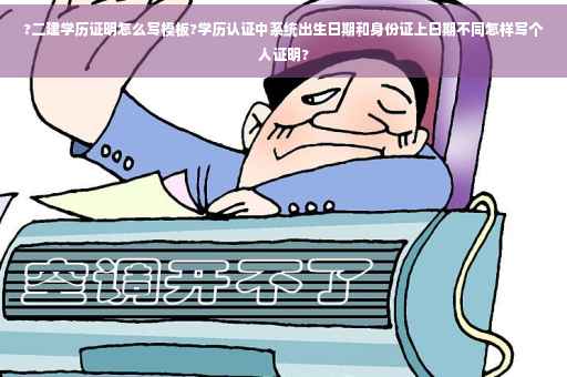?二建学历证明怎么写模板?学历认证中系统出生日期和身份证上日期不同怎样写个人证明?