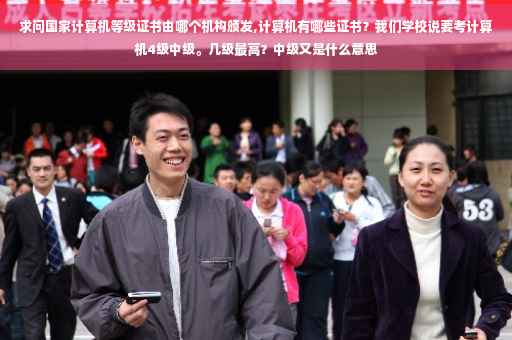 求问国家计算机等级证书由哪个机构颁发,计算机有哪些证书？我们学校说要考计算机4级中级。几级最高？中级又是什么意思