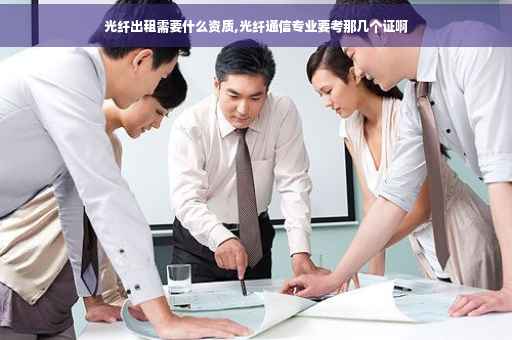光纤出租需要什么资质,光纤通信专业要考那几个证啊